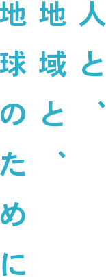 人と、地域と、地球のために